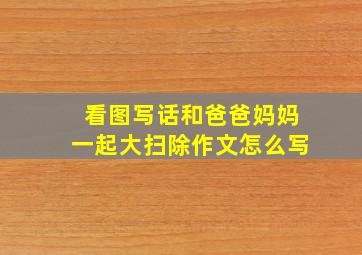 看图写话和爸爸妈妈一起大扫除作文怎么写