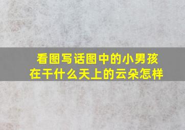 看图写话图中的小男孩在干什么天上的云朵怎样