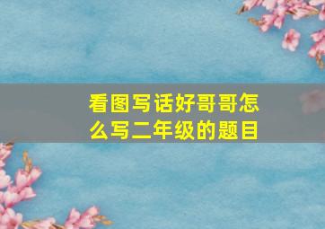 看图写话好哥哥怎么写二年级的题目