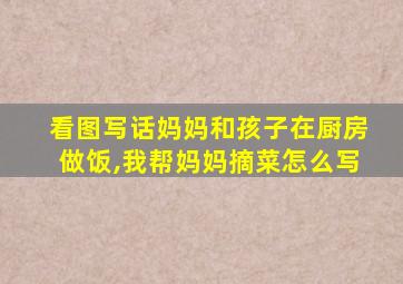 看图写话妈妈和孩子在厨房做饭,我帮妈妈摘菜怎么写