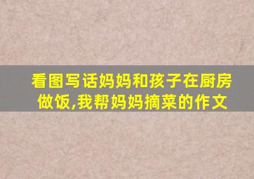 看图写话妈妈和孩子在厨房做饭,我帮妈妈摘菜的作文