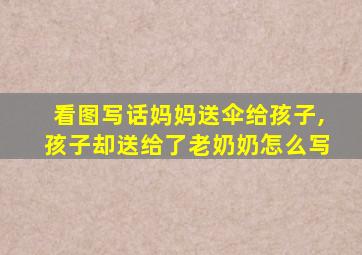 看图写话妈妈送伞给孩子,孩子却送给了老奶奶怎么写