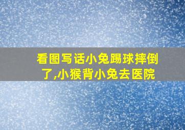 看图写话小兔踢球摔倒了,小猴背小兔去医院