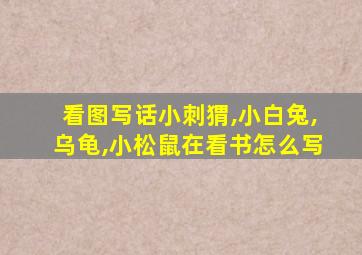 看图写话小刺猬,小白兔,乌龟,小松鼠在看书怎么写