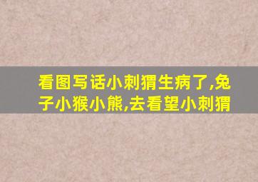 看图写话小刺猬生病了,兔子小猴小熊,去看望小刺猬