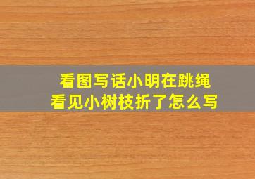 看图写话小明在跳绳看见小树枝折了怎么写