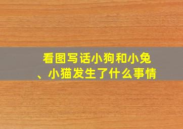 看图写话小狗和小兔、小猫发生了什么事情