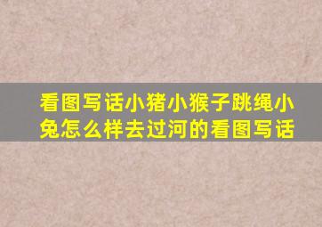 看图写话小猪小猴子跳绳小兔怎么样去过河的看图写话
