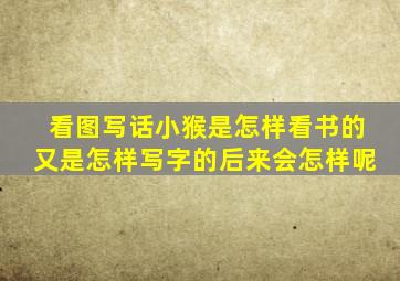 看图写话小猴是怎样看书的又是怎样写字的后来会怎样呢