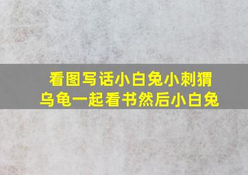 看图写话小白兔小刺猬乌龟一起看书然后小白兔