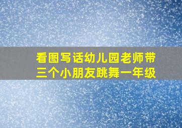 看图写话幼儿园老师带三个小朋友跳舞一年级