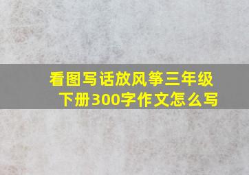 看图写话放风筝三年级下册300字作文怎么写