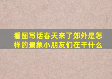 看图写话春天来了郊外是怎样的景象小朋友们在干什么