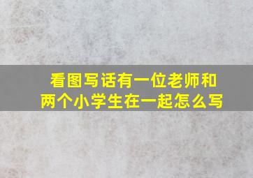 看图写话有一位老师和两个小学生在一起怎么写