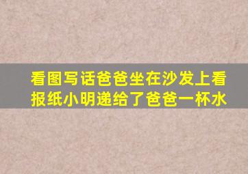 看图写话爸爸坐在沙发上看报纸小明递给了爸爸一杯水