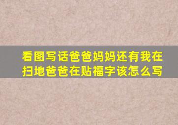 看图写话爸爸妈妈还有我在扫地爸爸在贴福字该怎么写