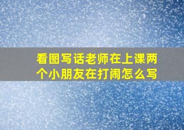 看图写话老师在上课两个小朋友在打闹怎么写