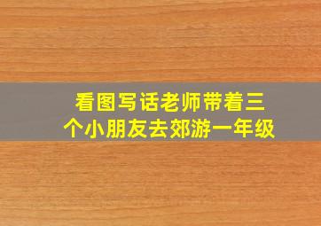 看图写话老师带着三个小朋友去郊游一年级