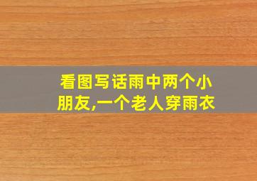 看图写话雨中两个小朋友,一个老人穿雨衣