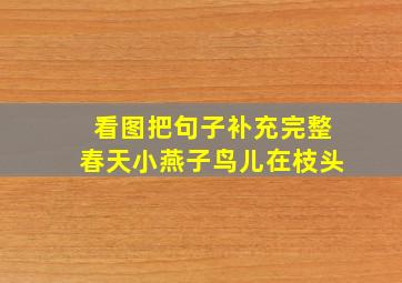 看图把句子补充完整春天小燕子鸟儿在枝头