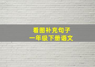 看图补充句子一年级下册语文