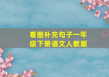 看图补充句子一年级下册语文人教版