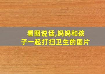 看图说话,妈妈和孩子一起打扫卫生的图片