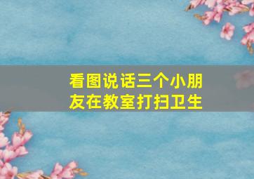 看图说话三个小朋友在教室打扫卫生