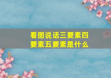 看图说话三要素四要素五要素是什么