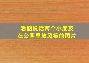 看图说话两个小朋友在公园里放风筝的图片