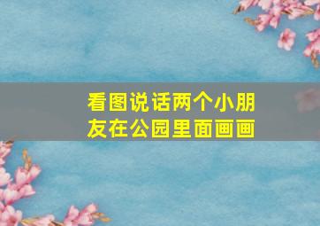 看图说话两个小朋友在公园里面画画