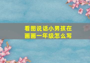 看图说话小男孩在画画一年级怎么写