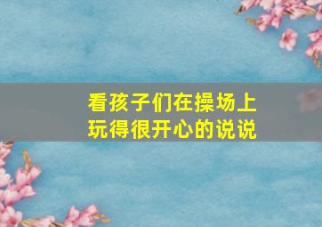 看孩子们在操场上玩得很开心的说说