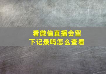 看微信直播会留下记录吗怎么查看