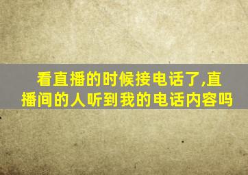 看直播的时候接电话了,直播间的人听到我的电话内容吗