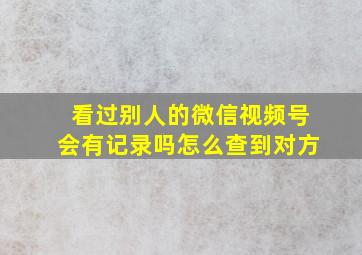 看过别人的微信视频号会有记录吗怎么查到对方