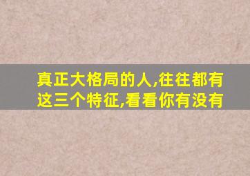 真正大格局的人,往往都有这三个特征,看看你有没有