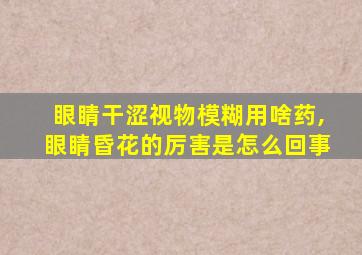 眼睛干涩视物模糊用啥药,眼睛昏花的厉害是怎么回事