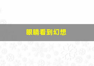 眼睛看到幻想