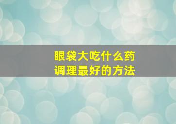 眼袋大吃什么药调理最好的方法