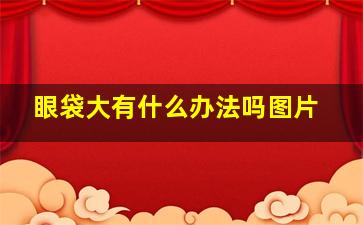 眼袋大有什么办法吗图片