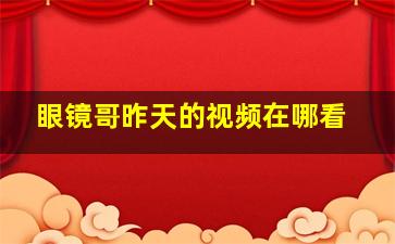 眼镜哥昨天的视频在哪看