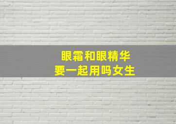 眼霜和眼精华要一起用吗女生