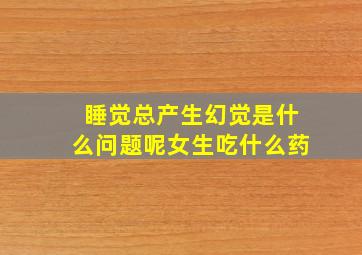 睡觉总产生幻觉是什么问题呢女生吃什么药