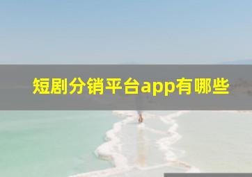 短剧分销平台app有哪些