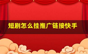 短剧怎么挂推广链接快手