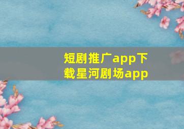 短剧推广app下载星河剧场app