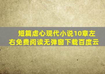 短篇虐心现代小说10章左右免费阅读无弹窗下载百度云