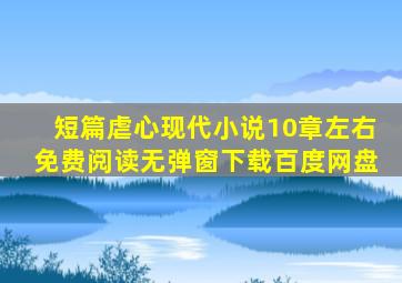 短篇虐心现代小说10章左右免费阅读无弹窗下载百度网盘