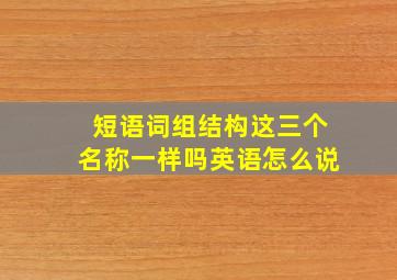 短语词组结构这三个名称一样吗英语怎么说